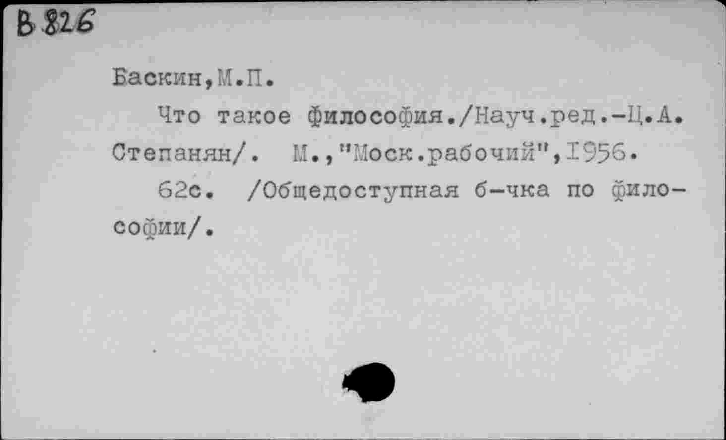 ﻿Баскин, ГЛ. П.
Что такое философия./Науч.ред.-Ц.А. Степанян/. М., '’Моск.рабочий”, 1956.
62с. /Общедоступная б-чка по философии/.